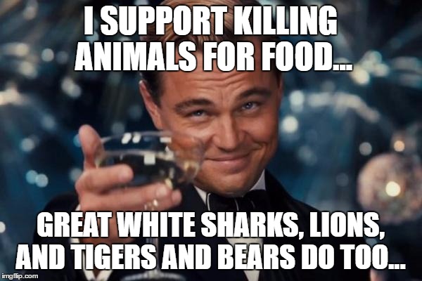 Leonardo Dicaprio Cheers Meme | I SUPPORT KILLING ANIMALS FOR FOOD... GREAT WHITE SHARKS, LIONS, AND TIGERS AND BEARS DO TOO... | image tagged in memes,leonardo dicaprio cheers | made w/ Imgflip meme maker