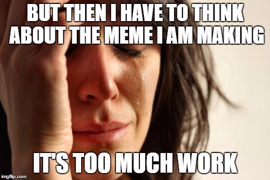 First World Problems Meme | BUT THEN I HAVE TO THINK ABOUT THE MEME I AM MAKING IT'S TOO MUCH WORK | image tagged in memes,first world problems | made w/ Imgflip meme maker