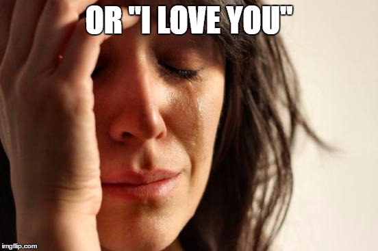 First World Problems Meme | OR "I LOVE YOU" | image tagged in memes,first world problems | made w/ Imgflip meme maker