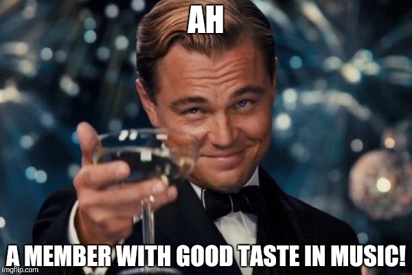 AH A MEMBER WITH GOOD TASTE IN MUSIC! | image tagged in memes,leonardo dicaprio cheers | made w/ Imgflip meme maker