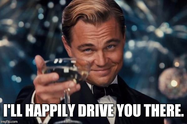 Leonardo Dicaprio Cheers Meme | I'LL HAPPILY DRIVE YOU THERE. | image tagged in memes,leonardo dicaprio cheers | made w/ Imgflip meme maker