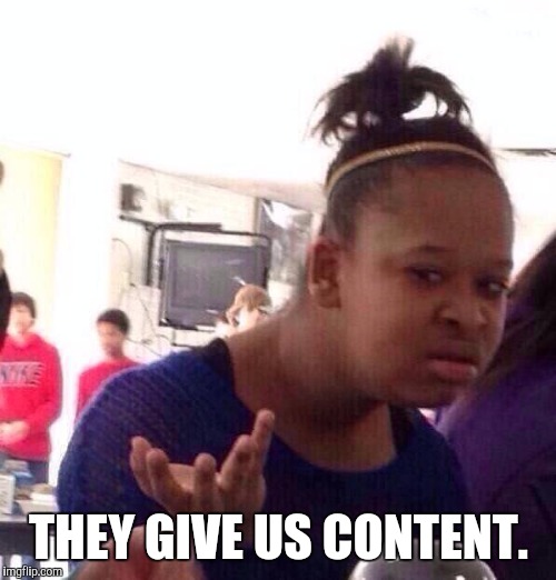 Black Girl Wat Meme | THEY GIVE US CONTENT. | image tagged in memes,black girl wat | made w/ Imgflip meme maker
