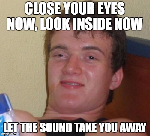 10 Guy Meme | CLOSE YOUR EYES NOW, LOOK INSIDE NOW LET THE SOUND TAKE YOU AWAY | image tagged in memes,10 guy | made w/ Imgflip meme maker