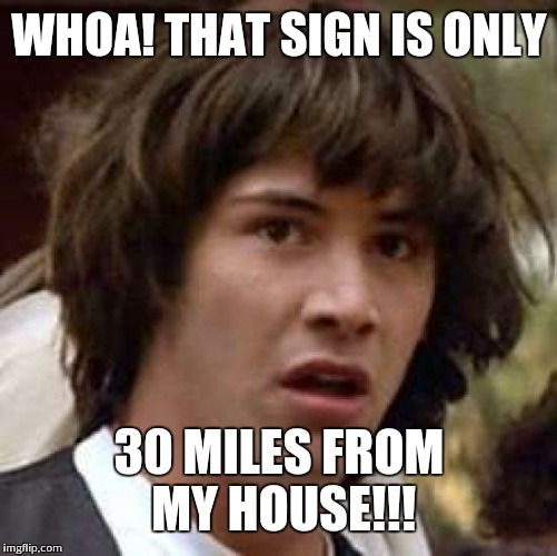 Conspiracy Keanu Meme | WHOA! THAT SIGN IS ONLY 30 MILES FROM MY HOUSE!!! | image tagged in memes,conspiracy keanu | made w/ Imgflip meme maker