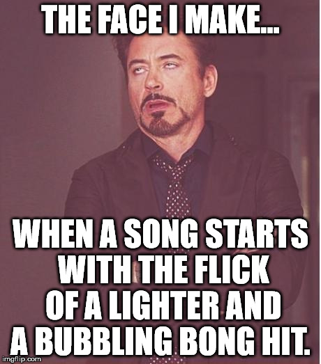 Face You Make Robert Downey Jr Meme | THE FACE I MAKE... WHEN A SONG STARTS WITH THE FLICK OF A LIGHTER AND A BUBBLING BONG HIT. | image tagged in memes,face you make robert downey jr | made w/ Imgflip meme maker