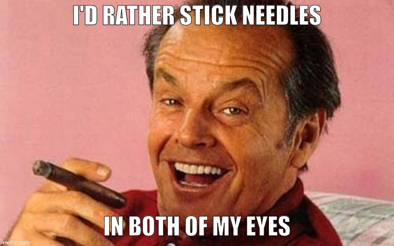 Jack Nicholson Cigar Laughing | I'D RATHER STICK NEEDLES; IN BOTH OF MY EYES | image tagged in jack nicholson cigar laughing | made w/ Imgflip meme maker
