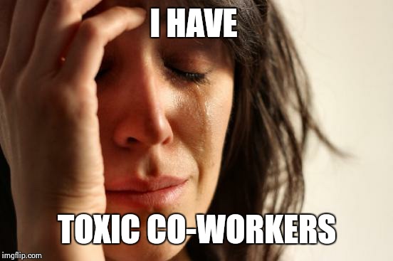 First World Problems Meme | I HAVE TOXIC CO-WORKERS | image tagged in memes,first world problems | made w/ Imgflip meme maker