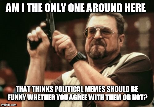 Am I The Only One Around Here Meme | AM I THE ONLY ONE AROUND HERE; THAT THINKS POLITICAL MEMES SHOULD BE FUNNY WHETHER YOU AGREE WITH THEM OR NOT? | image tagged in memes,am i the only one around here | made w/ Imgflip meme maker