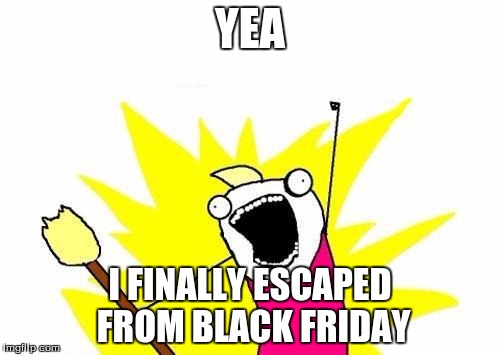 X All The Y | YEA; I FINALLY ESCAPED FROM BLACK FRIDAY | image tagged in memes,x all the y | made w/ Imgflip meme maker