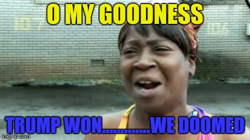 Ain't Nobody Got Time For That | O MY GOODNESS; TRUMP WON.............WE DOOMED | image tagged in memes,aint nobody got time for that | made w/ Imgflip meme maker