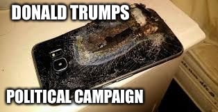 samsung note7 | DONALD TRUMPS; POLITICAL CAMPAIGN | image tagged in samsung note7 | made w/ Imgflip meme maker