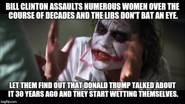And everybody loses their minds Meme | BILL CLINTON ASSAULTS NUMEROUS WOMEN OVER THE COURSE OF DECADES AND THE LIBS DON'T BAT AN EYE. LET THEM FIND OUT THAT DONALD TRUMP TALKED ABOUT IT 30 YEARS AGO AND THEY START WETTING THEMSELVES. | image tagged in memes,and everybody loses their minds | made w/ Imgflip meme maker