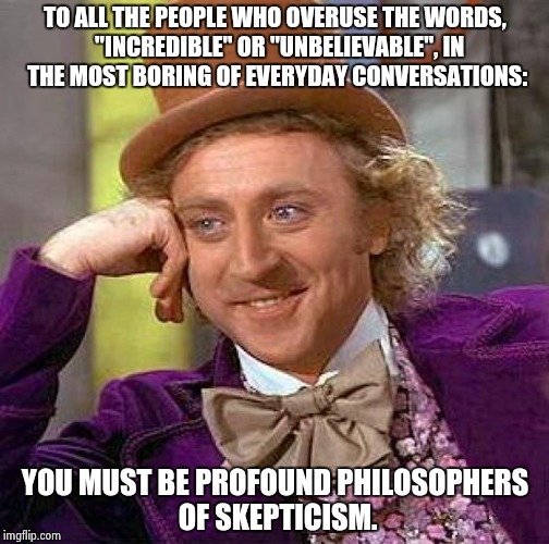 Creepy Condescending Wonka | TO ALL THE PEOPLE WHO OVERUSE THE WORDS,  "INCREDIBLE" OR "UNBELIEVABLE", IN THE MOST BORING OF EVERYDAY CONVERSATIONS:; YOU MUST BE PROFOUND PHILOSOPHERS OF SKEPTICISM. | image tagged in creepy condescending wonka,gene wilder,sarcasm,dumb,stupid | made w/ Imgflip meme maker