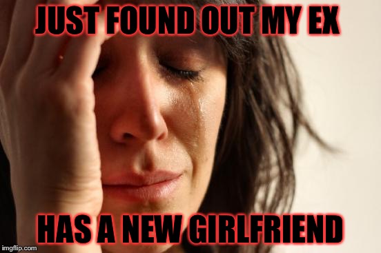 First World Problems | JUST FOUND OUT MY EX; HAS A NEW GIRLFRIEND | image tagged in memes,first world problems | made w/ Imgflip meme maker