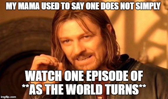 One Does Not Simply Meme | MY MAMA USED TO SAY ONE DOES NOT SIMPLY WATCH ONE EPISODE OF **AS THE WORLD TURNS** | image tagged in memes,one does not simply | made w/ Imgflip meme maker