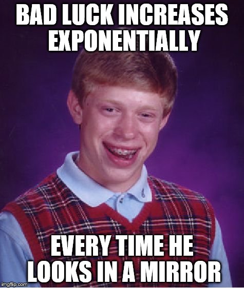 Bad Luck Brian | BAD LUCK INCREASES EXPONENTIALLY; EVERY TIME HE LOOKS IN A MIRROR | image tagged in memes,bad luck brian | made w/ Imgflip meme maker