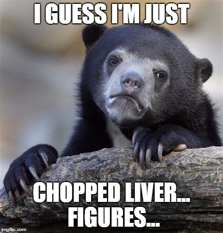 Confession Bear Meme | I GUESS I'M JUST CHOPPED LIVER... FIGURES... | image tagged in memes,confession bear | made w/ Imgflip meme maker