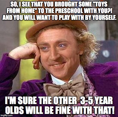 Creepy Condescending Wonka | SO, I SEE THAT YOU BROUGHT SOME "TOYS FROM HOME" TO THE PRESCHOOL WITH YOU?! AND YOU WILL WANT TO PLAY WITH BY YOURSELF. I'M SURE THE OTHER  3-5 YEAR OLDS WILL BE FINE WITH THAT! | image tagged in play,ece | made w/ Imgflip meme maker