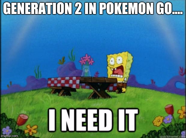 spongebob I need it | GENERATION 2 IN POKEMON GO.... | image tagged in spongebob i need it | made w/ Imgflip meme maker