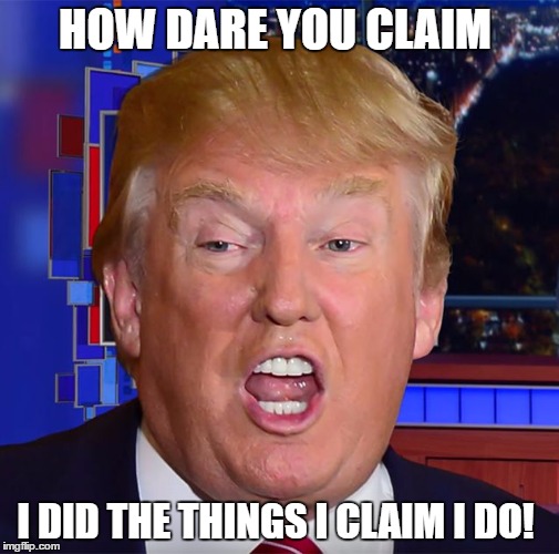 The Donald | HOW DARE YOU CLAIM; I DID THE THINGS I CLAIM I DO! | image tagged in trumpenstein,trump,hillary,2016,meme | made w/ Imgflip meme maker