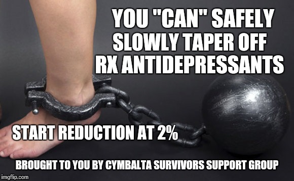 Ball and chain on leg  | YOU "CAN" SAFELY; SLOWLY TAPER OFF; RX ANTIDEPRESSANTS; START REDUCTION AT 2%; BROUGHT TO YOU BY CYMBALTA SURVIVORS SUPPORT GROUP | image tagged in ball and chain on leg | made w/ Imgflip meme maker
