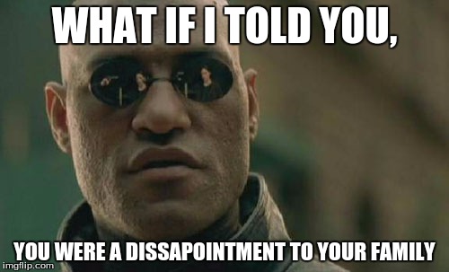 Matrix Morpheus | WHAT IF I TOLD YOU, YOU WERE A DISSAPOINTMENT TO YOUR FAMILY | image tagged in memes,matrix morpheus | made w/ Imgflip meme maker