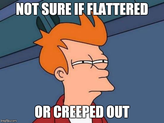 Futurama Fry Meme | NOT SURE IF FLATTERED; OR CREEPED OUT | image tagged in memes,futurama fry | made w/ Imgflip meme maker