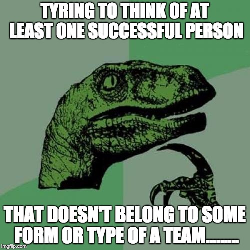 Philosoraptor Meme | TYRING TO THINK OF AT LEAST ONE SUCCESSFUL PERSON; THAT DOESN'T BELONG TO SOME FORM OR TYPE OF A TEAM......... | image tagged in memes,philosoraptor | made w/ Imgflip meme maker