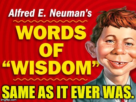  Neuman's Words of Wisdom | SAME AS IT EVER WAS. | image tagged in neuman's words of wisdom | made w/ Imgflip meme maker