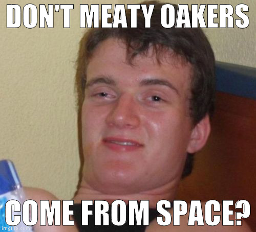 10 Guy Meme | DON'T MEATY OAKERS COME FROM SPACE? | image tagged in memes,10 guy | made w/ Imgflip meme maker