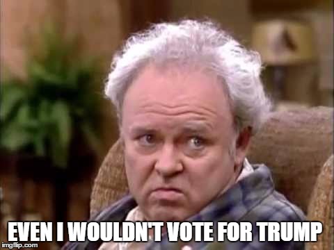 Archie Bunker votes for Hillary! | EVEN I WOULDN'T VOTE FOR TRUMP | image tagged in bunker,archie,trump,drumpf | made w/ Imgflip meme maker
