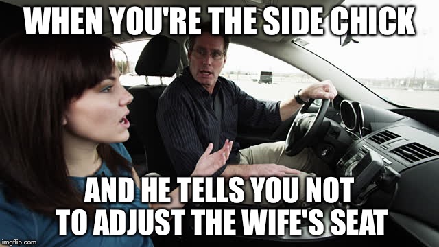 Leave no tell tales | WHEN YOU'RE THE SIDE CHICK; AND HE TELLS YOU NOT TO ADJUST THE WIFE'S SEAT | image tagged in side chick,memes | made w/ Imgflip meme maker