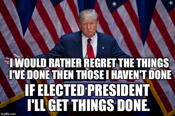 Donald Trump | I WOULD RATHER REGRET THE THINGS I'VE DONE THEN THOSE I HAVEN'T DONE; IF ELECTED PRESIDENT I'LL GET THINGS DONE. | image tagged in donald trump | made w/ Imgflip meme maker