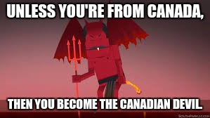 UNLESS YOU'RE FROM CANADA, THEN YOU BECOME THE CANADIAN DEVIL. | made w/ Imgflip meme maker
