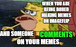 Spongegar | WHEN YOU ARE BEING BORED MAKING MEMES ON IMAGEFLIP; AND SOMEONE; COMMENTS; ON YOUR MEMES | image tagged in memes,spongegar | made w/ Imgflip meme maker