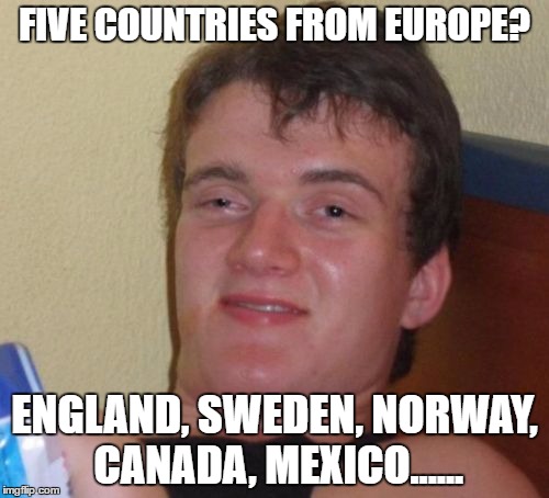 10 Guy Meme | FIVE COUNTRIES FROM EUROPE? ENGLAND, SWEDEN, NORWAY, CANADA, MEXICO...... | image tagged in memes,10 guy,europe countries | made w/ Imgflip meme maker