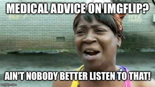 Ain't Nobody Got Time For That Meme | MEDICAL ADVICE ON IMGFLIP? AIN'T NOBODY BETTER LISTEN TO THAT! | image tagged in memes,aint nobody got time for that | made w/ Imgflip meme maker