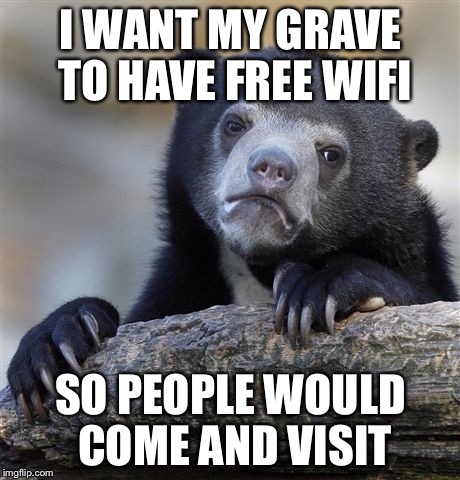 Free WiFi | I WANT MY GRAVE TO HAVE FREE WIFI; SO PEOPLE WOULD COME AND VISIT | image tagged in memes,confession bear,emo,it's true,sad but true | made w/ Imgflip meme maker
