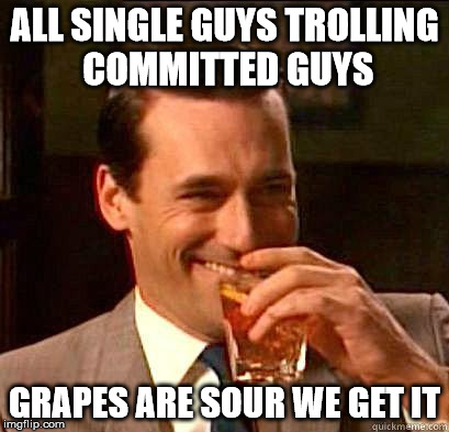 Laughing Don Draper | ALL SINGLE GUYS TROLLING COMMITTED GUYS; GRAPES ARE SOUR WE GET IT | image tagged in laughing don draper | made w/ Imgflip meme maker