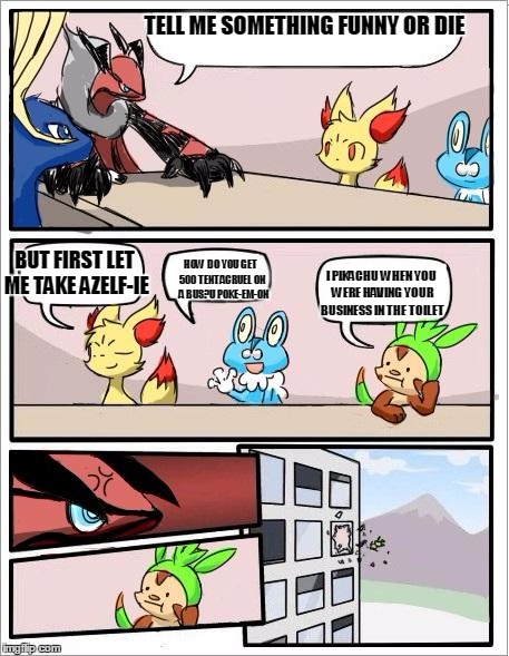 Pokemon board meeting | TELL ME SOMETHING FUNNY OR DIE; BUT FIRST LET ME TAKE AZELF-IE; HOW DO YOU GET 500 TENTACRUEL ON  A BUS?U POKE-EM-ON; I PIKACHU WHEN YOU WERE HAVING YOUR BUSINESS IN THE TOILET | image tagged in pokemon board meeting | made w/ Imgflip meme maker