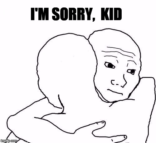 awww hug | I'M SORRY,  KID | image tagged in awww hug | made w/ Imgflip meme maker