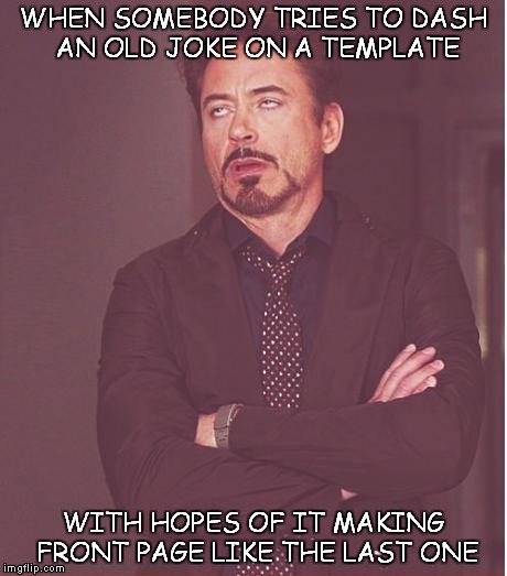 Face You Make Robert Downey Jr Meme | WHEN SOMEBODY TRIES TO DASH AN OLD JOKE ON A TEMPLATE; WITH HOPES OF IT MAKING FRONT PAGE LIKE THE LAST ONE | image tagged in memes,face you make robert downey jr | made w/ Imgflip meme maker