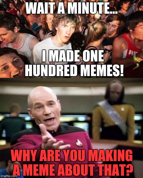 Happy 100th useless meme everybody! | WAIT A MINUTE... I MADE ONE HUNDRED MEMES! WHY ARE YOU MAKING A MEME ABOUT THAT? | image tagged in star trek,memes,picard | made w/ Imgflip meme maker