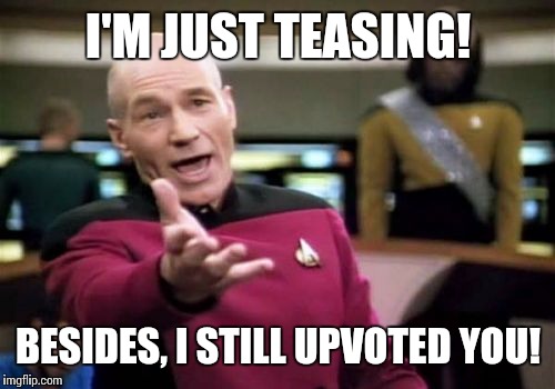 Picard Wtf Meme | I'M JUST TEASING! BESIDES, I STILL UPVOTED YOU! | image tagged in memes,picard wtf | made w/ Imgflip meme maker