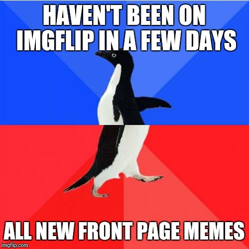 Socially Awkward Awesome Penguin Meme | HAVEN'T BEEN ON IMGFLIP IN A FEW DAYS; ALL NEW FRONT PAGE MEMES | image tagged in memes,socially awkward awesome penguin | made w/ Imgflip meme maker