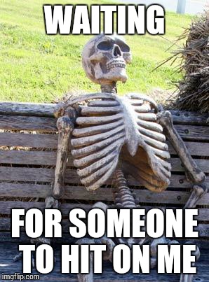 Waiting Skeleton | WAITING; FOR SOMEONE TO HIT ON ME | image tagged in memes,waiting skeleton | made w/ Imgflip meme maker