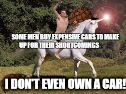 Mikes dirty pickup lines, unicorns are hot, unicorns have big horns | SOME MEN BUY EXPENSIVE CARS TO MAKE 
UP FOR THEIR SHORTCOMINGS; I DON'T EVEN OWN A CAR! | image tagged in mikes fly ride,unicorn,bad pickup lines,unicorn man | made w/ Imgflip meme maker