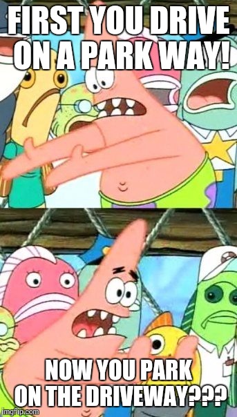Put It Somewhere Else Patrick Meme | FIRST YOU DRIVE ON A PARK WAY! NOW YOU PARK ON THE DRIVEWAY??? | image tagged in memes,put it somewhere else patrick | made w/ Imgflip meme maker