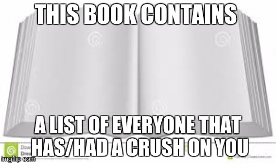 Would You read it? I know I would | THIS BOOK CONTAINS; A LIST OF EVERYONE THAT HAS/HAD A CRUSH ON YOU | image tagged in crushes,books,unrelated orange soda | made w/ Imgflip meme maker