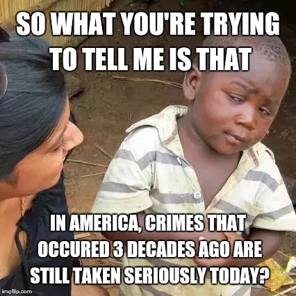 Third World Skeptical Kid | SO WHAT YOU'RE TRYING TO TELL ME IS THAT; IN AMERICA, CRIMES THAT OCCURED 3 DECADES AGO ARE STILL TAKEN SERIOUSLY TODAY? | image tagged in memes,third world skeptical kid | made w/ Imgflip meme maker